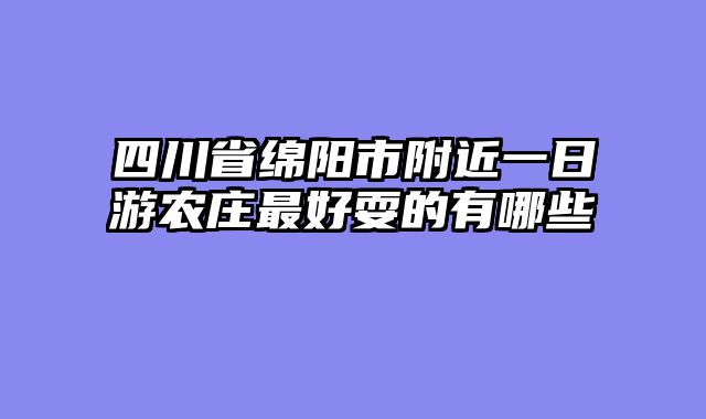 四川省绵阳市附近一日游农庄最好耍的有哪些