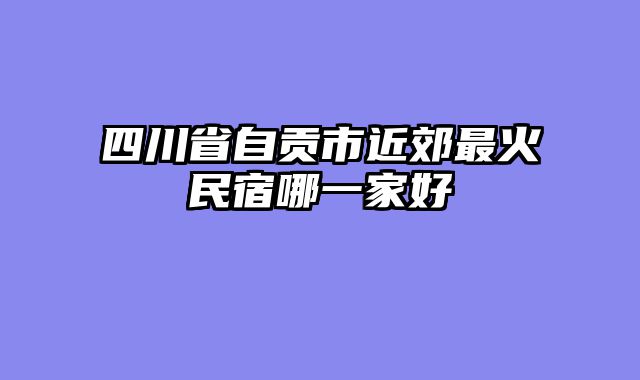 四川省自贡市近郊最火民宿哪一家好