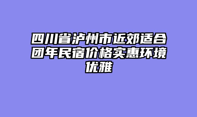四川省泸州市近郊适合团年民宿价格实惠环境优雅