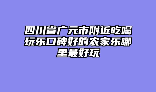 四川省广元市附近吃喝玩乐口碑好的农家乐哪里最好玩