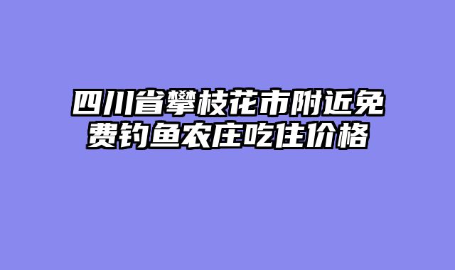 四川省攀枝花市附近免费钓鱼农庄吃住价格