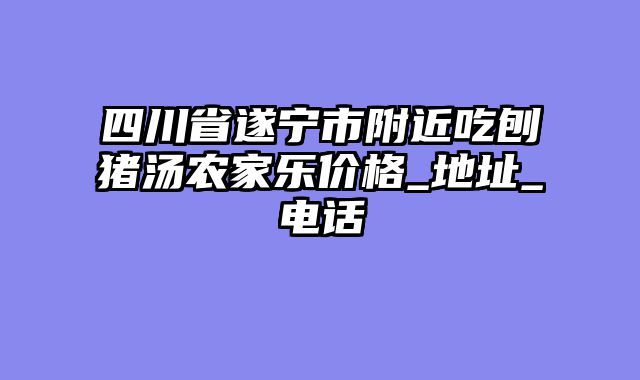 四川省遂宁市附近吃刨猪汤农家乐价格_地址_电话