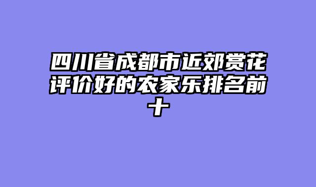 四川省成都市近郊赏花评价好的农家乐排名前十