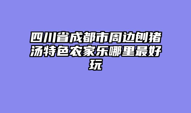 四川省成都市周边刨猪汤特色农家乐哪里最好玩