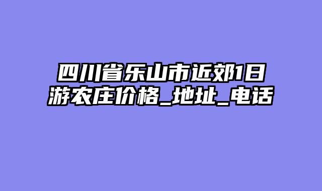四川省乐山市近郊1日游农庄价格_地址_电话