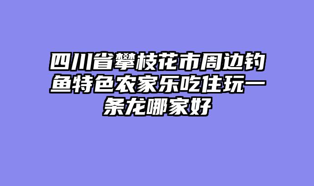 四川省攀枝花市周边钓鱼特色农家乐吃住玩一条龙哪家好