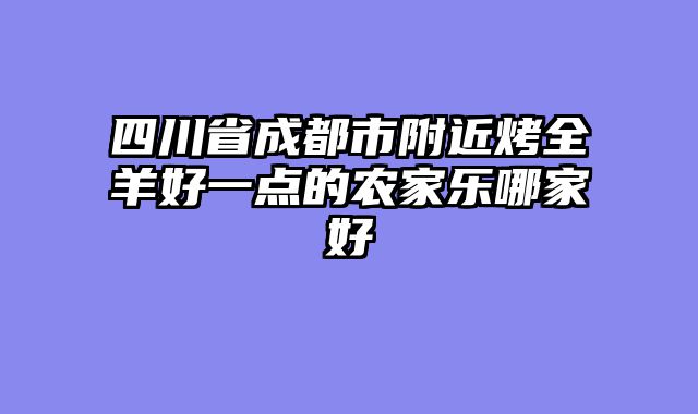 四川省成都市附近烤全羊好一点的农家乐哪家好