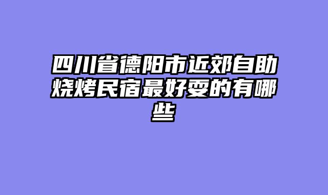 四川省德阳市近郊自助烧烤民宿最好耍的有哪些