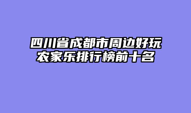四川省成都市周边好玩农家乐排行榜前十名