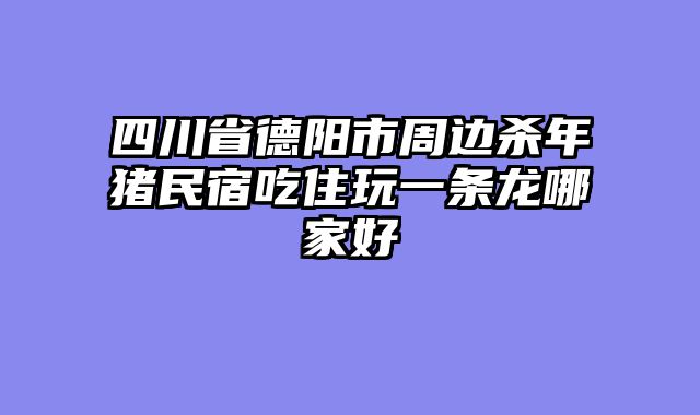 四川省德阳市周边杀年猪民宿吃住玩一条龙哪家好