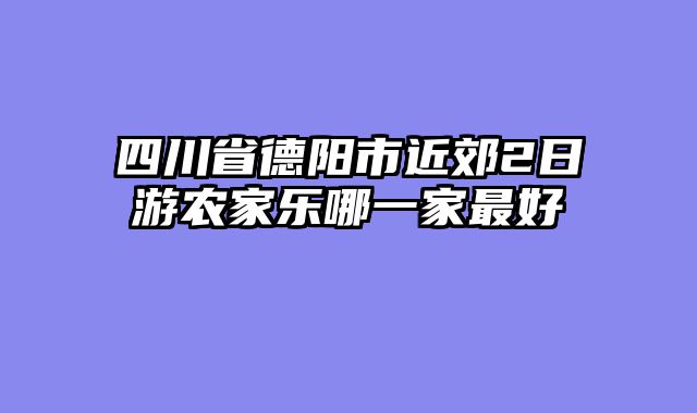 四川省德阳市近郊2日游农家乐哪一家最好