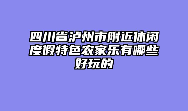 四川省泸州市附近休闲度假特色农家乐有哪些好玩的
