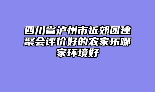 四川省泸州市近郊团建聚会评价好的农家乐哪家环境好