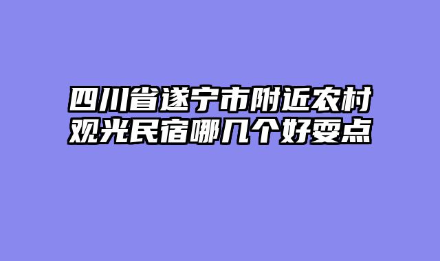 四川省遂宁市附近农村观光民宿哪几个好耍点