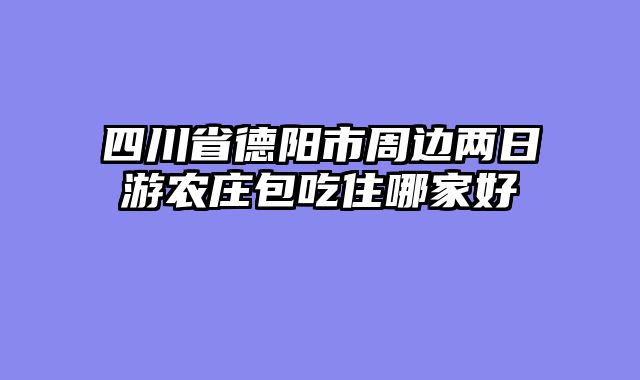 四川省德阳市周边两日游农庄包吃住哪家好