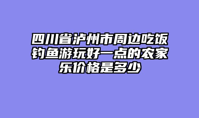 四川省泸州市周边吃饭钓鱼游玩好一点的农家乐价格是多少