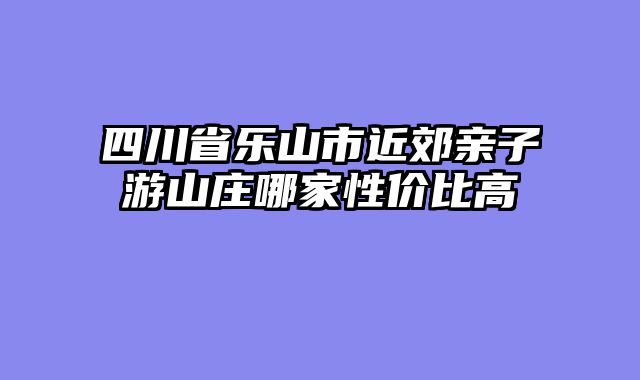 四川省乐山市近郊亲子游山庄哪家性价比高