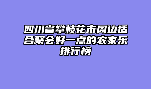 四川省攀枝花市周边适合聚会好一点的农家乐排行榜