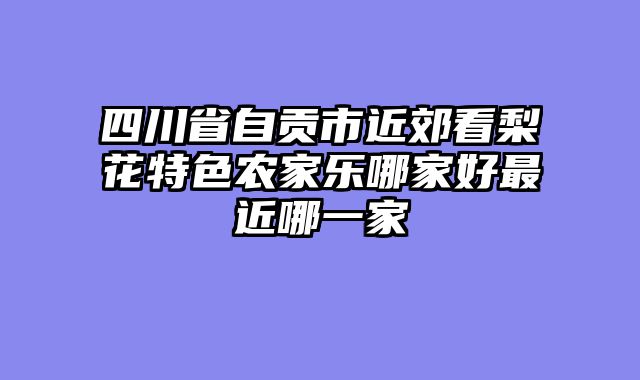 四川省自贡市近郊看梨花特色农家乐哪家好最近哪一家