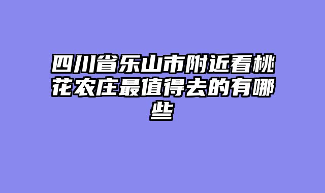 四川省乐山市附近看桃花农庄最值得去的有哪些