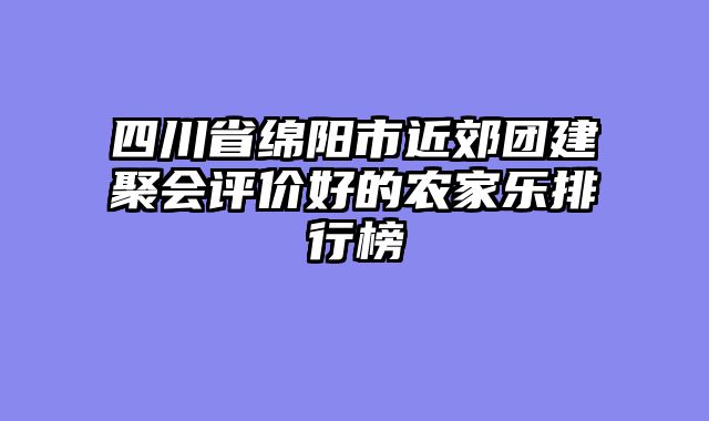四川省绵阳市近郊团建聚会评价好的农家乐排行榜