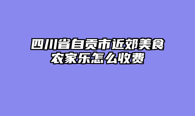 四川省自贡市近郊美食农家乐怎么收费