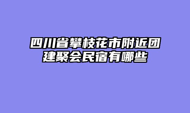 四川省攀枝花市附近团建聚会民宿有哪些