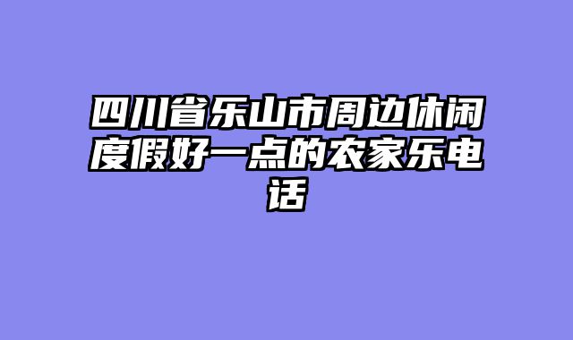 四川省乐山市周边休闲度假好一点的农家乐电话