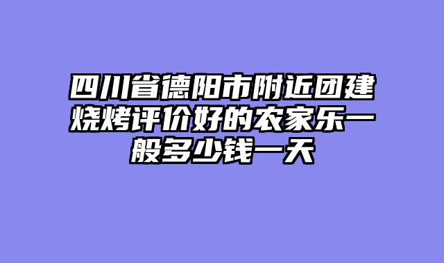 四川省德阳市附近团建烧烤评价好的农家乐一般多少钱一天