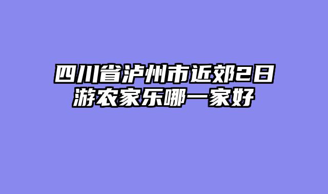 四川省泸州市近郊2日游农家乐哪一家好