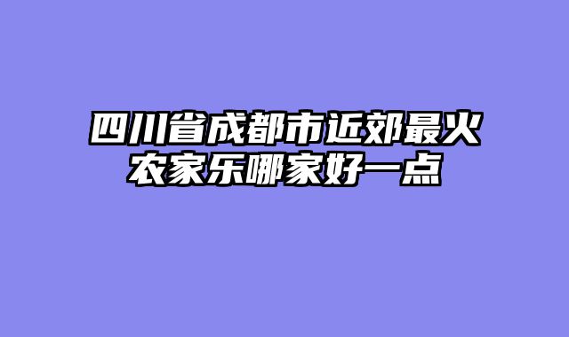 四川省成都市近郊最火农家乐哪家好一点