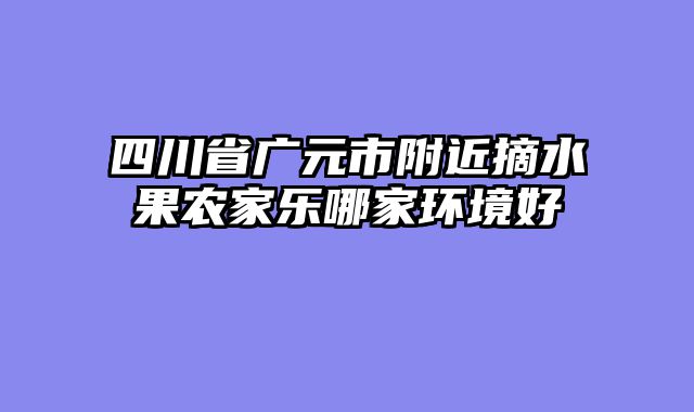 四川省广元市附近摘水果农家乐哪家环境好