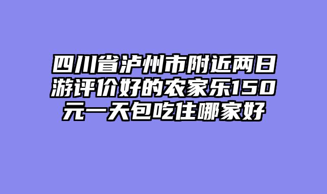 四川省泸州市附近两日游评价好的农家乐150元一天包吃住哪家好