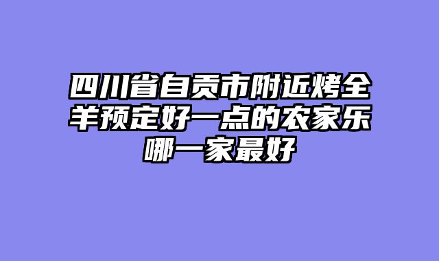 四川省自贡市附近烤全羊预定好一点的农家乐哪一家最好