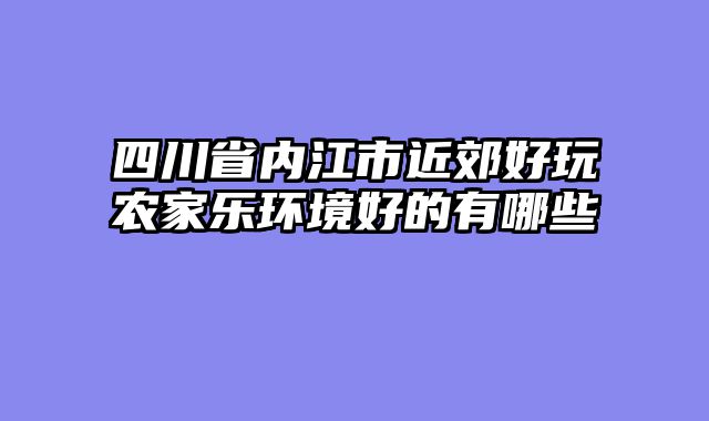 四川省内江市近郊好玩农家乐环境好的有哪些