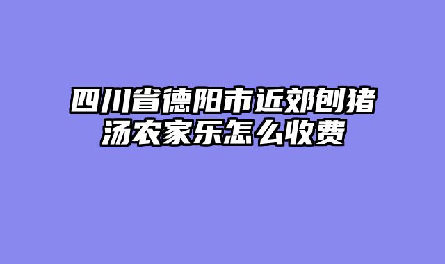 四川省德阳市近郊刨猪汤农家乐怎么收费