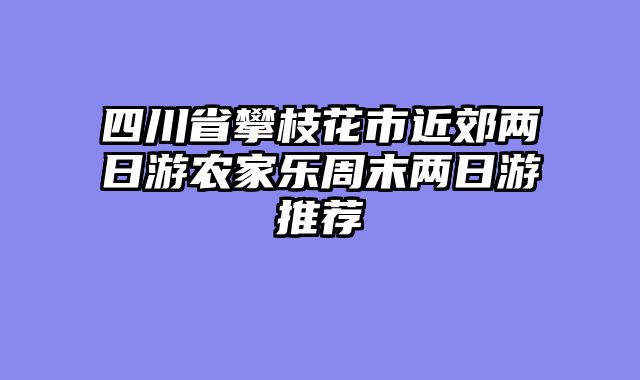 四川省攀枝花市近郊两日游农家乐周末两日游推荐