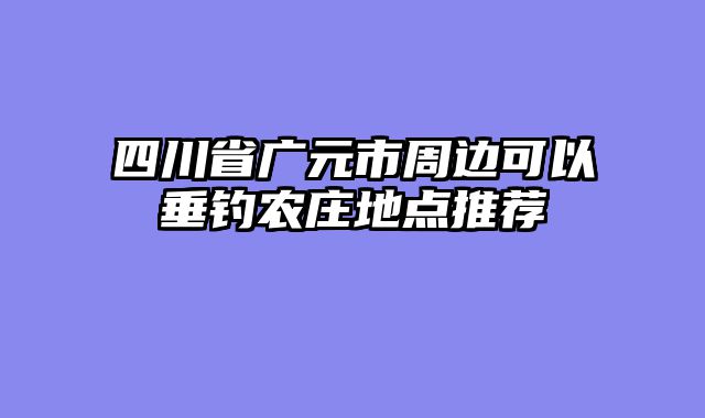 四川省广元市周边可以垂钓农庄地点推荐