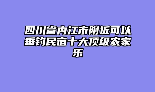 四川省内江市附近可以垂钓民宿十大顶级农家乐
