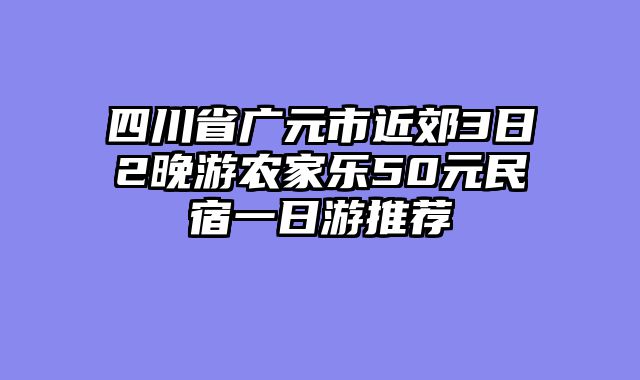 四川省广元市近郊3日2晚游农家乐50元民宿一日游推荐