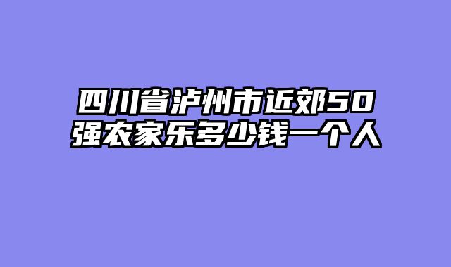 四川省泸州市近郊50强农家乐多少钱一个人