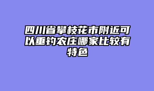 四川省攀枝花市附近可以垂钓农庄哪家比较有特色