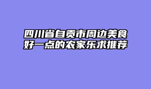 四川省自贡市周边美食好一点的农家乐求推荐