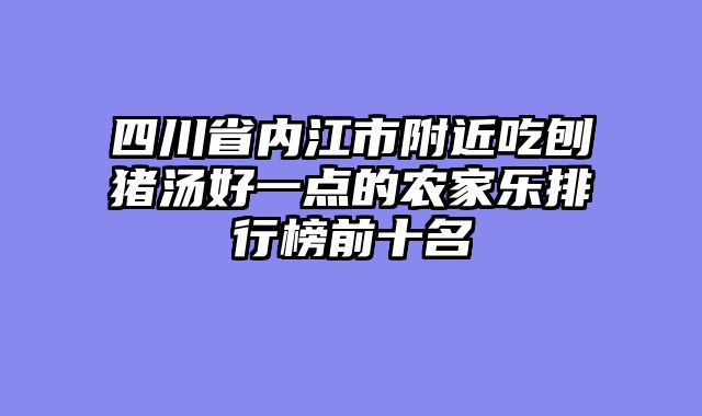 四川省内江市附近吃刨猪汤好一点的农家乐排行榜前十名