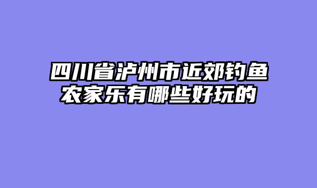 四川省泸州市近郊钓鱼农家乐有哪些好玩的