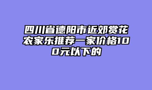四川省德阳市近郊赏花农家乐推荐一家价格100元以下的