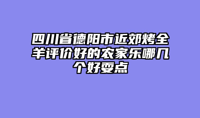 四川省德阳市近郊烤全羊评价好的农家乐哪几个好耍点