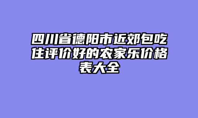 四川省德阳市近郊包吃住评价好的农家乐价格表大全