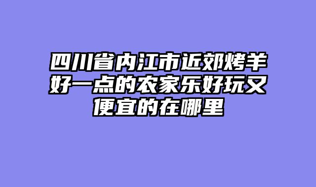 四川省内江市近郊烤羊好一点的农家乐好玩又便宜的在哪里