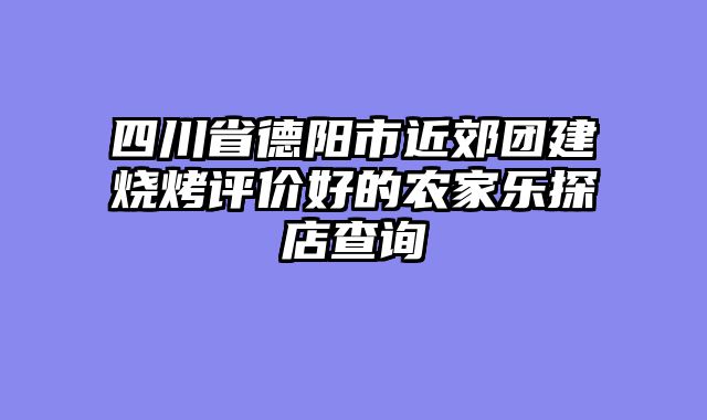 四川省德阳市近郊团建烧烤评价好的农家乐探店查询